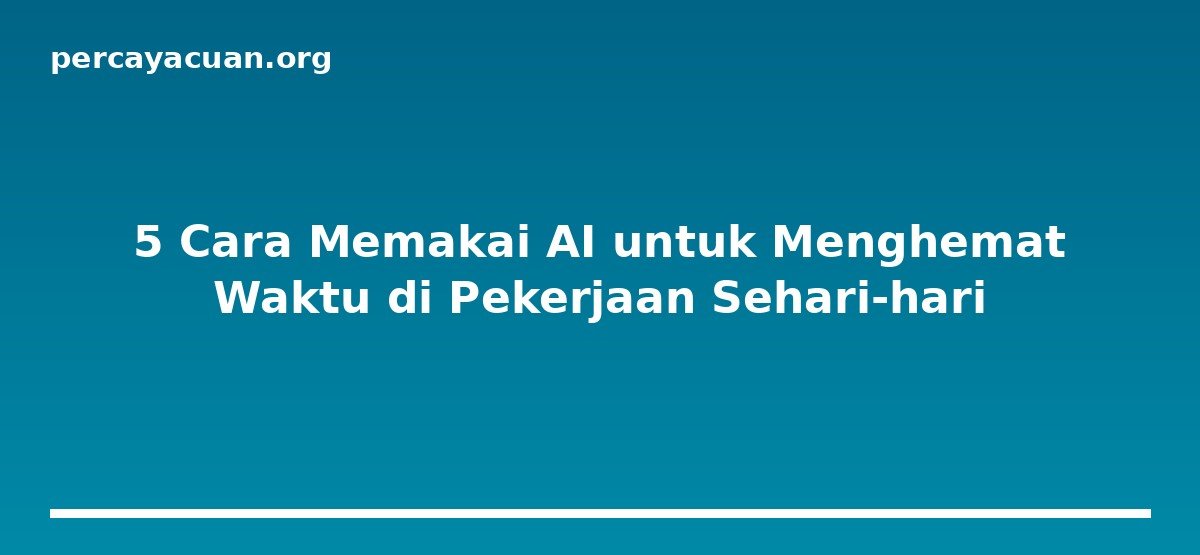 5 Cara Memakai AI untuk Menghemat Waktu di Pekerjaan Sehari-hari