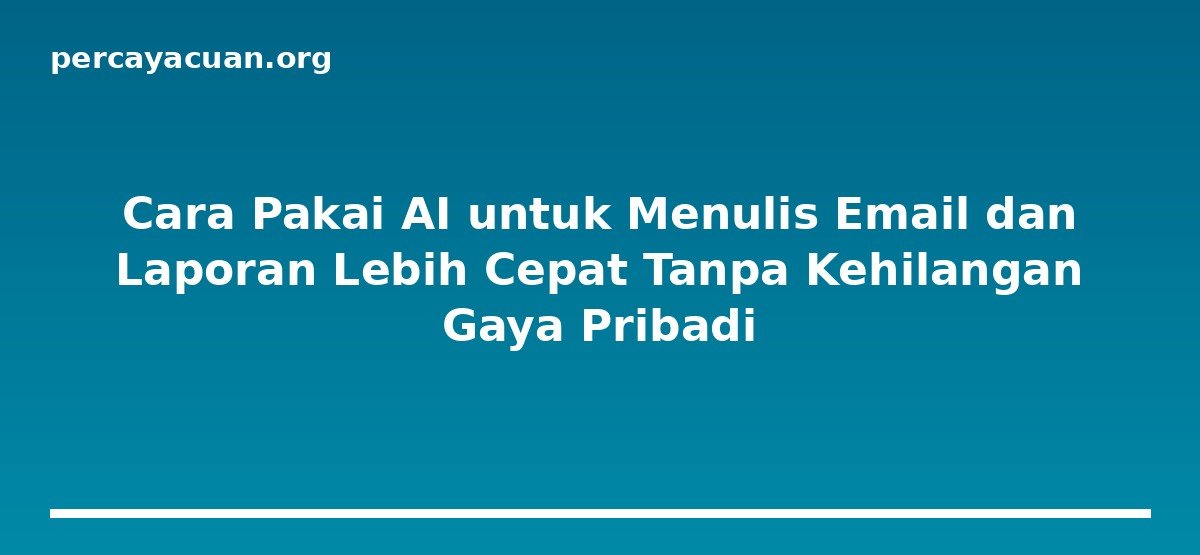 Cara Pakai AI untuk Menulis Email dan Laporan Lebih Cepat Tanpa Kehilangan Gaya Pribadi
